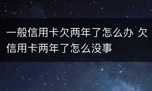 一般信用卡欠两年了怎么办 欠信用卡两年了怎么没事