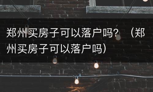 郑州买房子可以落户吗？（郑州买房子可以落户吗）