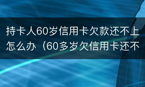 持卡人60岁信用卡欠款还不上怎么办（60多岁欠信用卡还不上）
