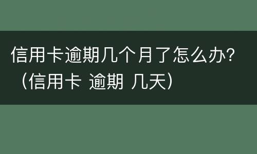 信用卡逾期几个月了怎么办？（信用卡 逾期 几天）