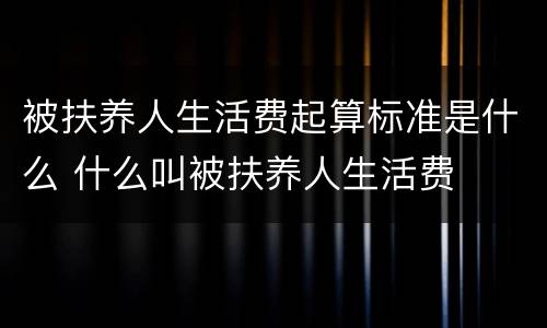 被扶养人生活费起算标准是什么 什么叫被扶养人生活费