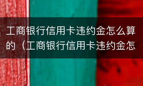 工商银行信用卡违约金怎么算的（工商银行信用卡违约金怎么算的题目）