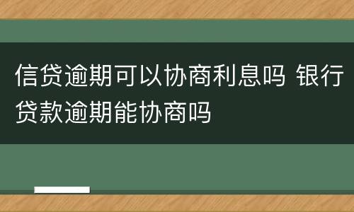 信贷逾期可以协商利息吗 银行贷款逾期能协商吗