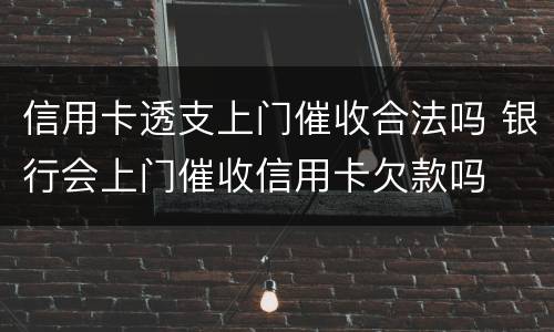 信用卡透支上门催收合法吗 银行会上门催收信用卡欠款吗