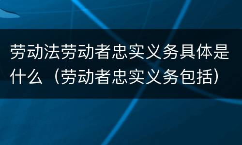 劳动法劳动者忠实义务具体是什么（劳动者忠实义务包括）
