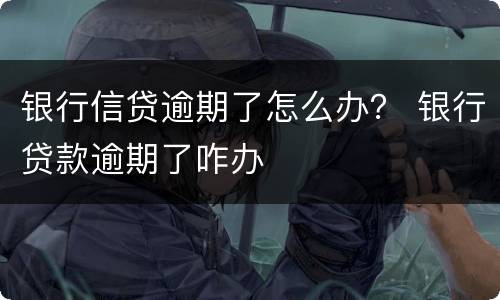 银行信贷逾期了怎么办？ 银行贷款逾期了咋办