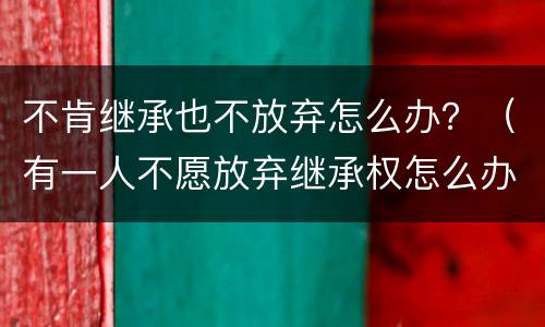 不肯继承也不放弃怎么办？（有一人不愿放弃继承权怎么办）