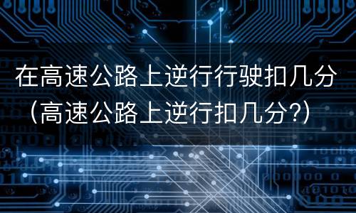 在高速公路上逆行行驶扣几分（高速公路上逆行扣几分?）