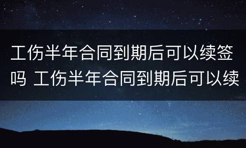 工伤半年合同到期后可以续签吗 工伤半年合同到期后可以续签吗