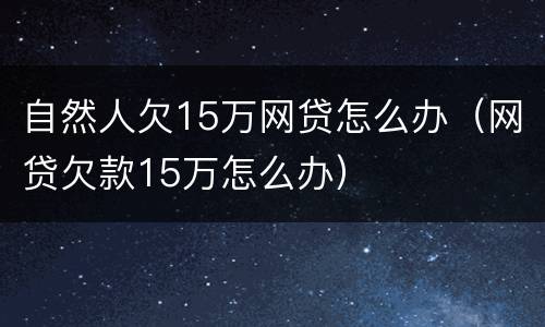 自然人欠15万网贷怎么办（网贷欠款15万怎么办）