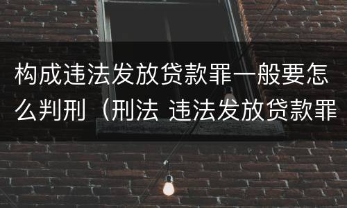构成违法发放贷款罪一般要怎么判刑（刑法 违法发放贷款罪）
