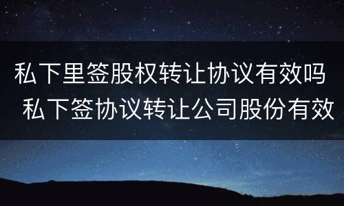 私下里签股权转让协议有效吗 私下签协议转让公司股份有效吗?