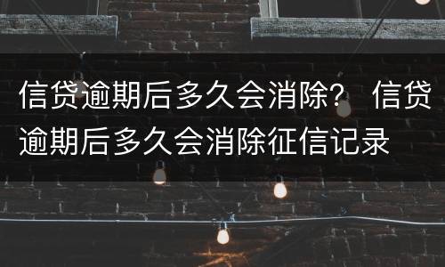 信贷逾期后多久会消除？ 信贷逾期后多久会消除征信记录