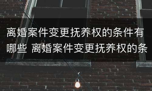 离婚案件变更抚养权的条件有哪些 离婚案件变更抚养权的条件有哪些规定