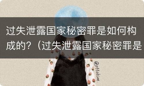 过失泄露国家秘密罪是如何构成的?（过失泄露国家秘密罪是如何构成的呢）