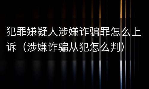 犯罪嫌疑人涉嫌诈骗罪怎么上诉（涉嫌诈骗从犯怎么判）