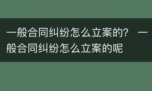 一般合同纠纷怎么立案的？ 一般合同纠纷怎么立案的呢