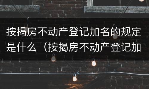 按揭房不动产登记加名的规定是什么（按揭房不动产登记加名的规定是什么）