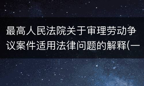 最高人民法院关于审理劳动争议案件适用法律问题的解释(一)