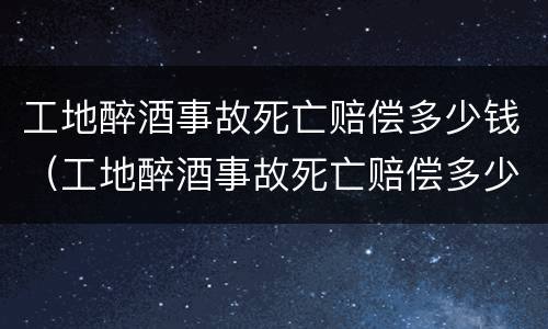 工地醉酒事故死亡赔偿多少钱（工地醉酒事故死亡赔偿多少钱一个月）