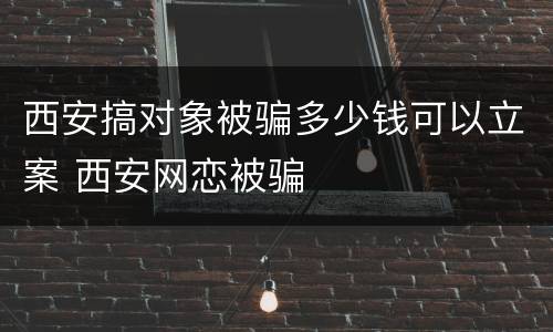 西安搞对象被骗多少钱可以立案 西安网恋被骗