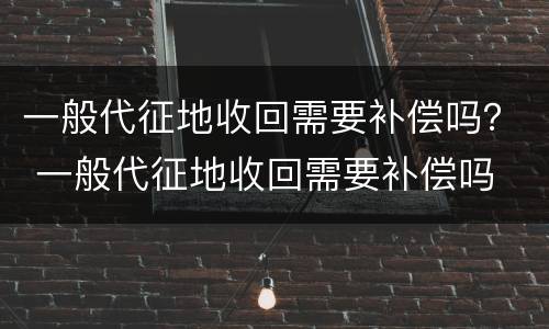 一般代征地收回需要补偿吗？ 一般代征地收回需要补偿吗