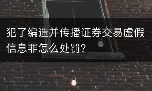 犯了编造并传播证券交易虚假信息罪怎么处罚？