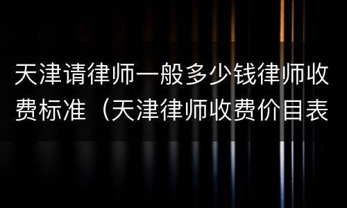 天津请律师一般多少钱律师收费标准（天津律师收费价目表）