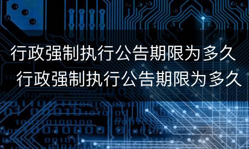 行政强制执行公告期限为多久 行政强制执行公告期限为多久啊