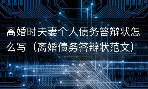 离婚时夫妻个人债务答辩状怎么写（离婚债务答辩状范文）