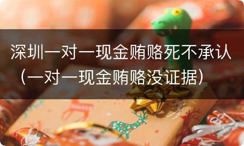 深圳一对一现金贿赂死不承认（一对一现金贿赂没证据）