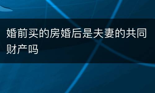 婚前买的房婚后是夫妻的共同财产吗