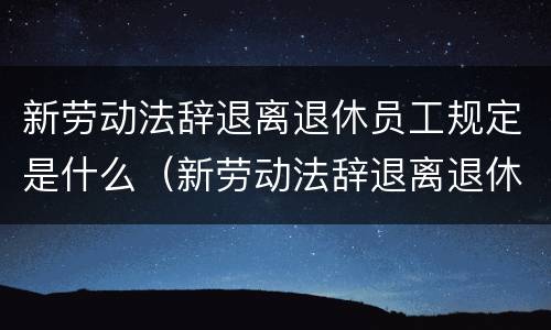 新劳动法辞退离退休员工规定是什么（新劳动法辞退离退休员工规定是什么时候）