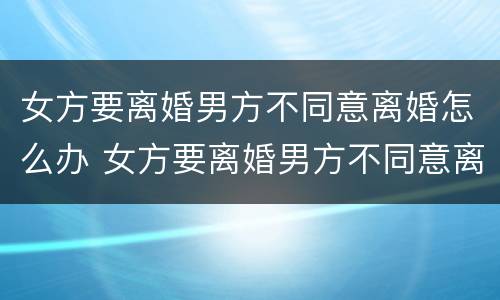 女方要离婚男方不同意离婚怎么办 女方要离婚男方不同意离婚怎么办才离婚成功