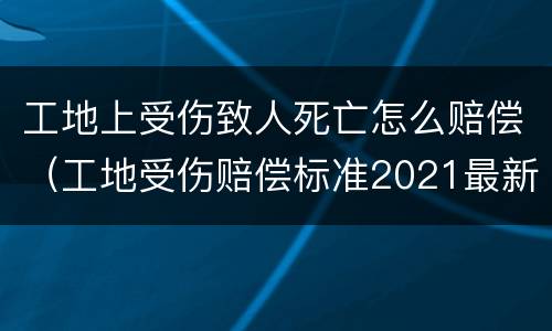 工地上受伤致人死亡怎么赔偿（工地受伤赔偿标准2021最新工地死亡赔偿标准）