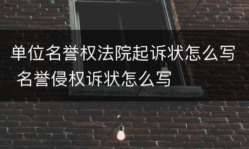 单位名誉权法院起诉状怎么写 名誉侵权诉状怎么写