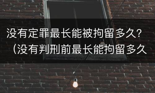 没有定罪最长能被拘留多久？（没有判刑前最长能拘留多久）