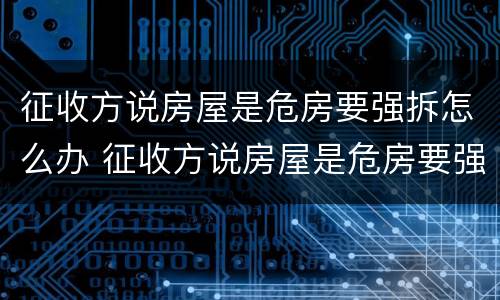 征收方说房屋是危房要强拆怎么办 征收方说房屋是危房要强拆怎么办理