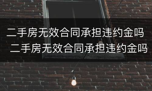 二手房无效合同承担违约金吗 二手房无效合同承担违约金吗