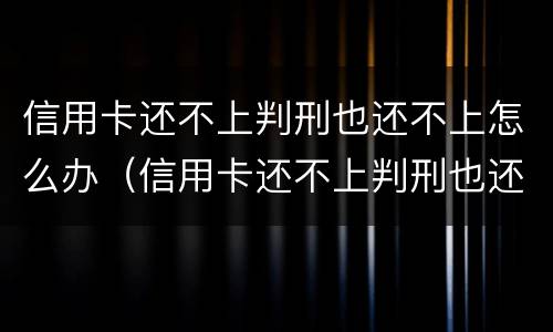信用卡还不上判刑也还不上怎么办（信用卡还不上判刑也还不上怎么办呢）
