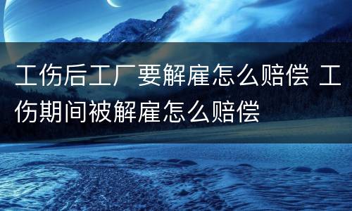工伤后工厂要解雇怎么赔偿 工伤期间被解雇怎么赔偿