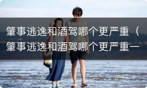 肇事逃逸和酒驾哪个更严重（肇事逃逸和酒驾哪个更严重一些）