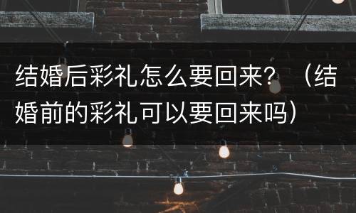 结婚后彩礼怎么要回来？（结婚前的彩礼可以要回来吗）