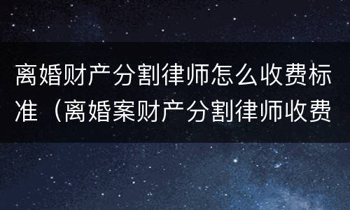 离婚财产分割律师怎么收费标准（离婚案财产分割律师收费标准）