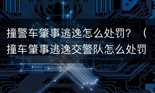 撞警车肇事逃逸怎么处罚？（撞车肇事逃逸交警队怎么处罚肇事者）