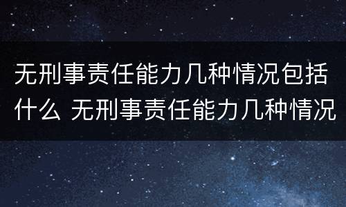 无刑事责任能力几种情况包括什么 无刑事责任能力几种情况包括什么内容