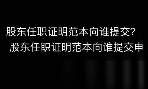 股东任职证明范本向谁提交？ 股东任职证明范本向谁提交申请