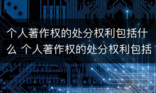 个人著作权的处分权利包括什么 个人著作权的处分权利包括什么内容