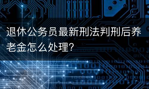 退休公务员最新刑法判刑后养老金怎么处理?