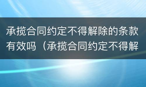 承揽合同约定不得解除的条款有效吗（承揽合同约定不得解除的条款有效吗怎么写）